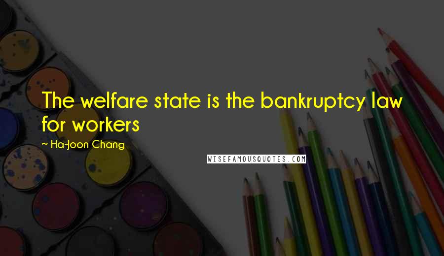 Ha-Joon Chang Quotes: The welfare state is the bankruptcy law for workers