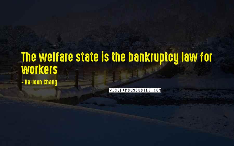 Ha-Joon Chang Quotes: The welfare state is the bankruptcy law for workers