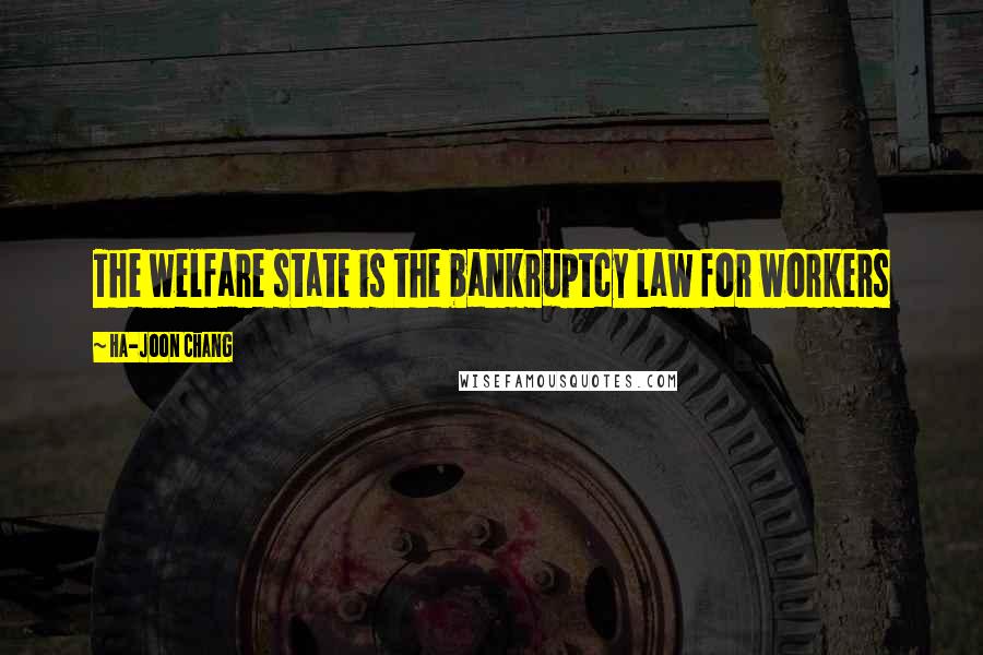 Ha-Joon Chang Quotes: The welfare state is the bankruptcy law for workers