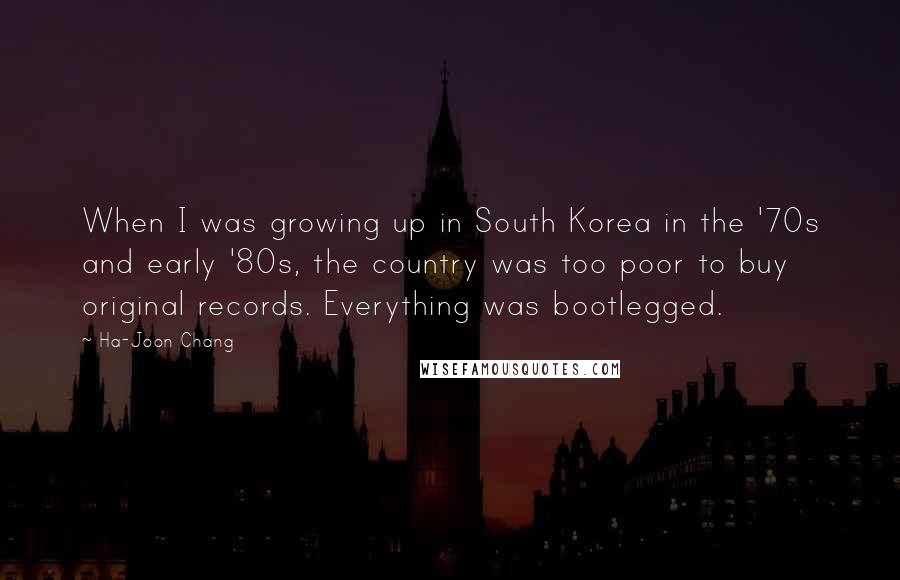 Ha-Joon Chang Quotes: When I was growing up in South Korea in the '70s and early '80s, the country was too poor to buy original records. Everything was bootlegged.