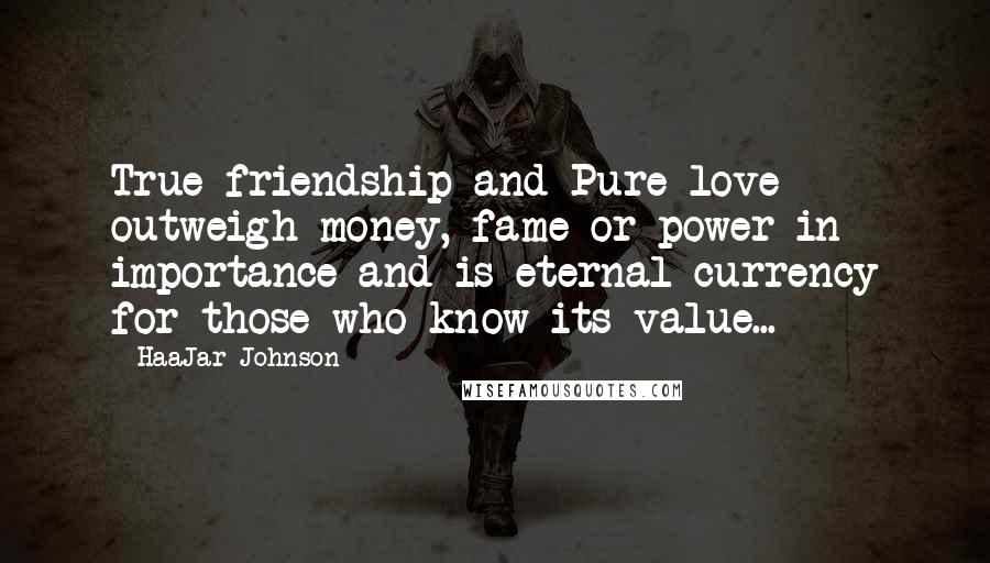 HaaJar Johnson Quotes: True friendship and Pure love outweigh money, fame or power in importance and is eternal currency for those who know its value...