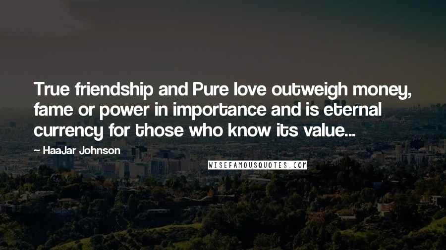 HaaJar Johnson Quotes: True friendship and Pure love outweigh money, fame or power in importance and is eternal currency for those who know its value...