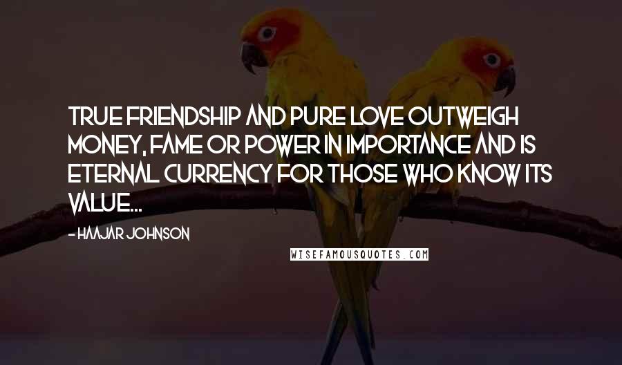 HaaJar Johnson Quotes: True friendship and Pure love outweigh money, fame or power in importance and is eternal currency for those who know its value...