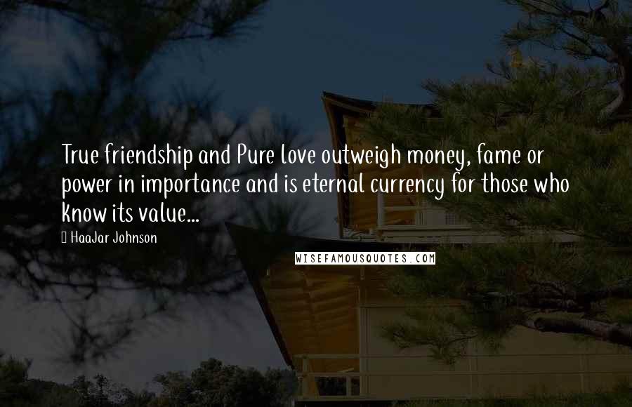 HaaJar Johnson Quotes: True friendship and Pure love outweigh money, fame or power in importance and is eternal currency for those who know its value...