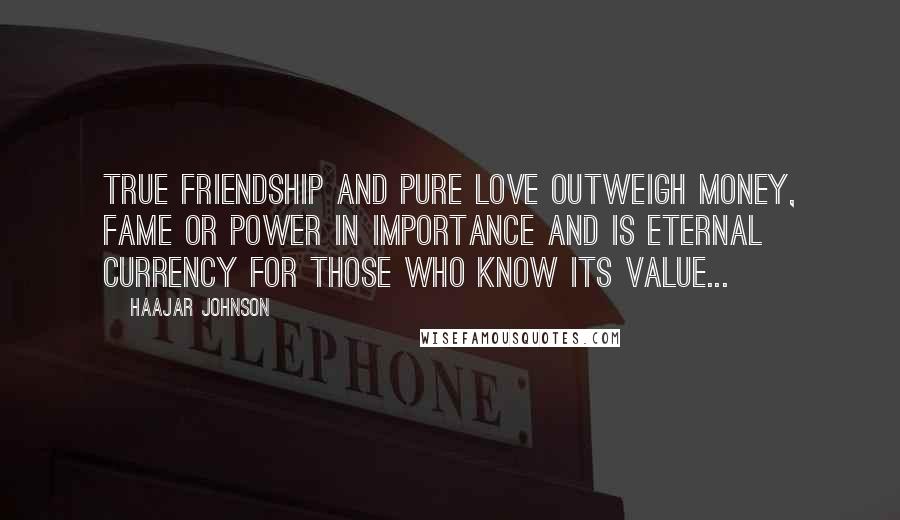 HaaJar Johnson Quotes: True friendship and Pure love outweigh money, fame or power in importance and is eternal currency for those who know its value...
