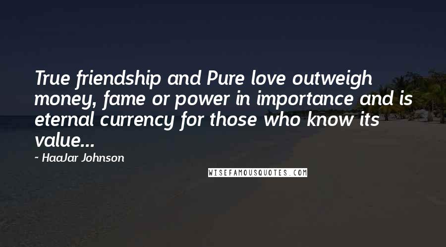 HaaJar Johnson Quotes: True friendship and Pure love outweigh money, fame or power in importance and is eternal currency for those who know its value...