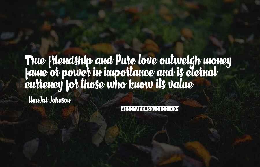 HaaJar Johnson Quotes: True friendship and Pure love outweigh money, fame or power in importance and is eternal currency for those who know its value...