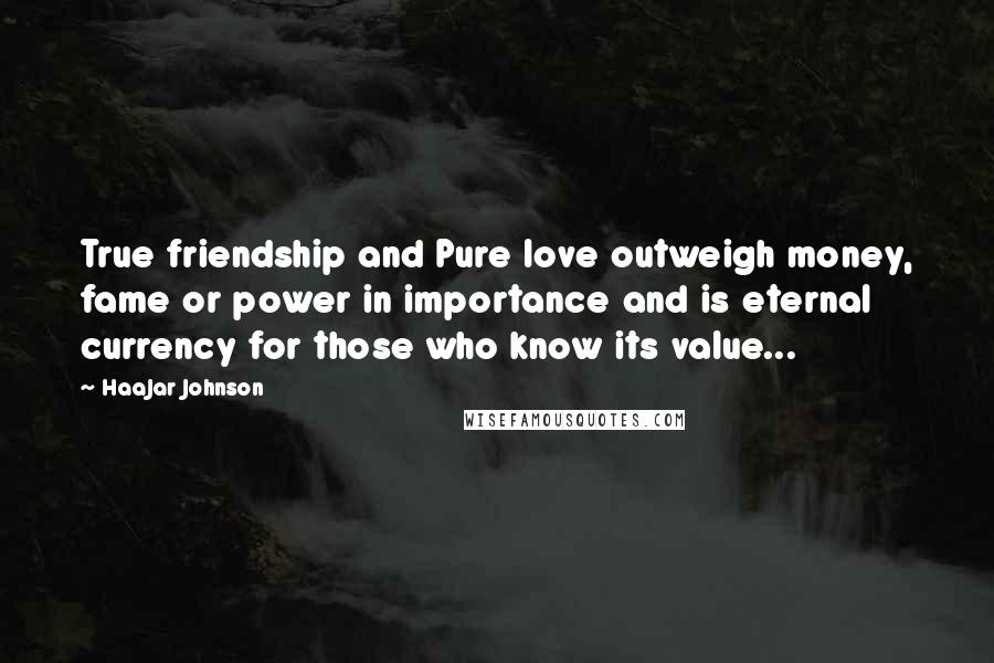 HaaJar Johnson Quotes: True friendship and Pure love outweigh money, fame or power in importance and is eternal currency for those who know its value...