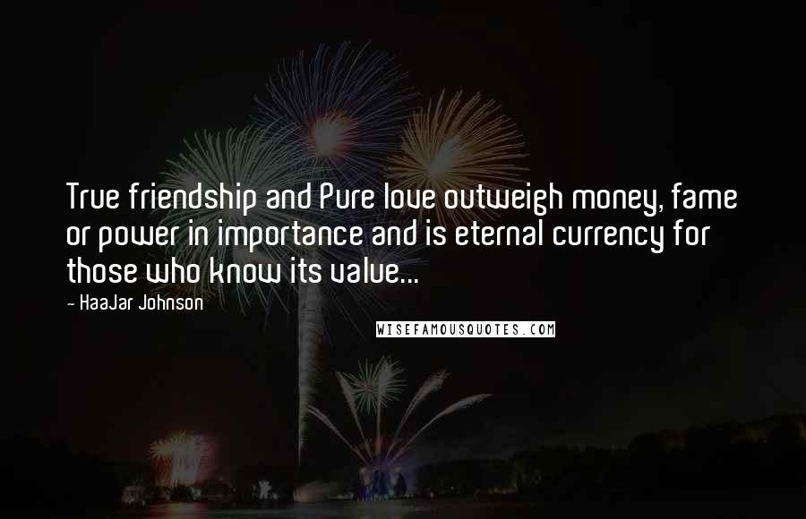 HaaJar Johnson Quotes: True friendship and Pure love outweigh money, fame or power in importance and is eternal currency for those who know its value...