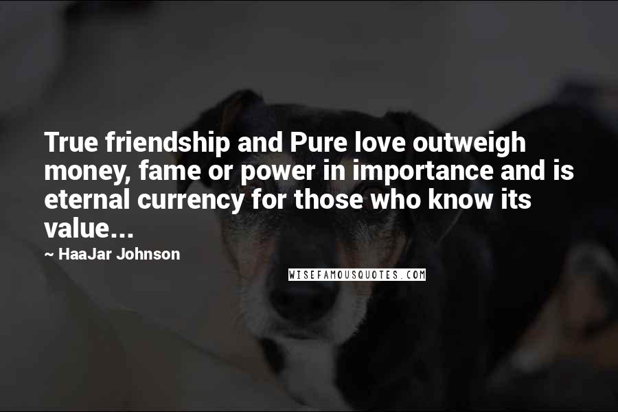 HaaJar Johnson Quotes: True friendship and Pure love outweigh money, fame or power in importance and is eternal currency for those who know its value...