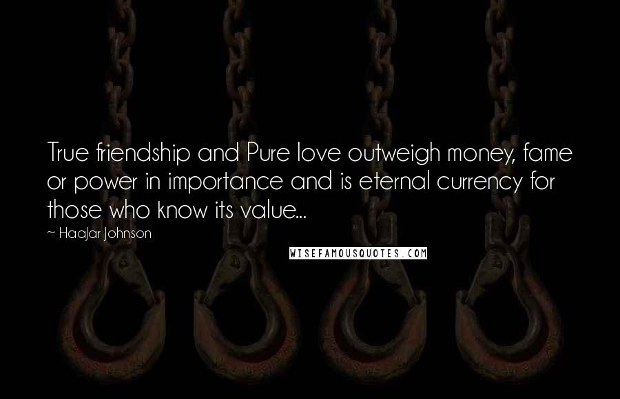 HaaJar Johnson Quotes: True friendship and Pure love outweigh money, fame or power in importance and is eternal currency for those who know its value...