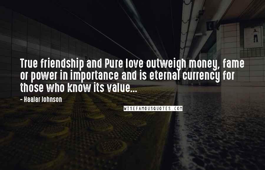 HaaJar Johnson Quotes: True friendship and Pure love outweigh money, fame or power in importance and is eternal currency for those who know its value...
