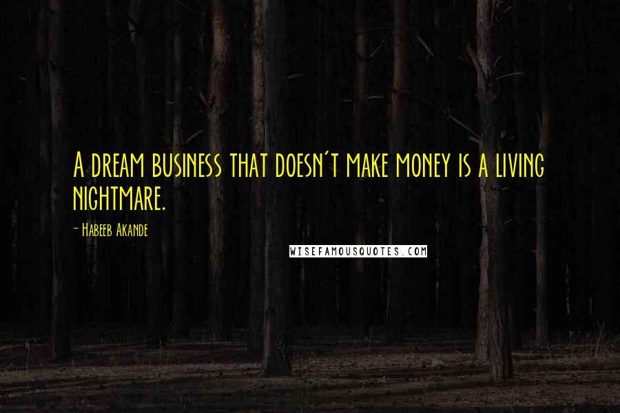 Habeeb Akande Quotes: A dream business that doesn't make money is a living nightmare.