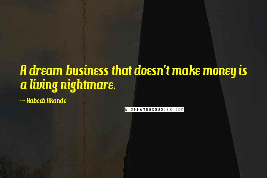 Habeeb Akande Quotes: A dream business that doesn't make money is a living nightmare.