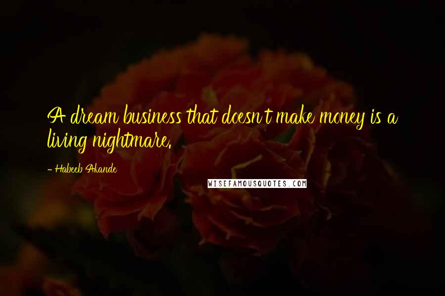 Habeeb Akande Quotes: A dream business that doesn't make money is a living nightmare.