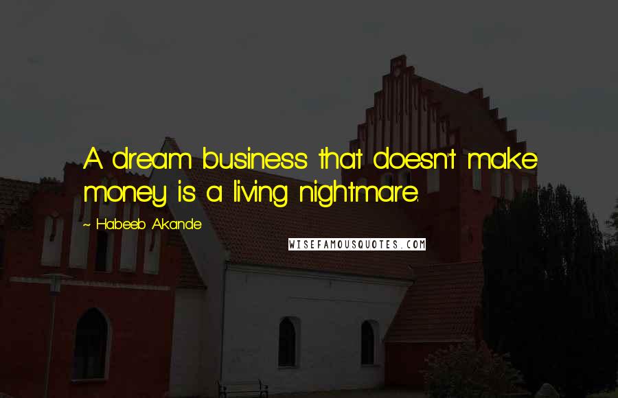 Habeeb Akande Quotes: A dream business that doesn't make money is a living nightmare.