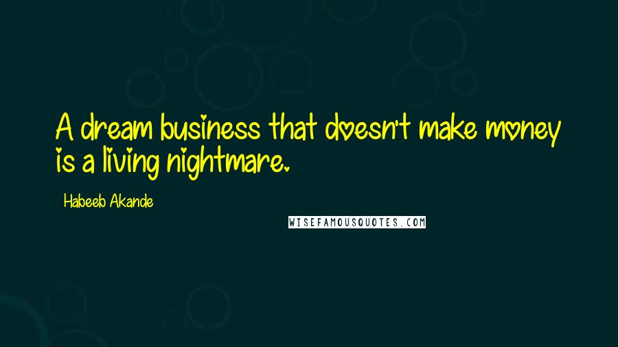 Habeeb Akande Quotes: A dream business that doesn't make money is a living nightmare.