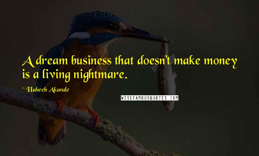 Habeeb Akande Quotes: A dream business that doesn't make money is a living nightmare.