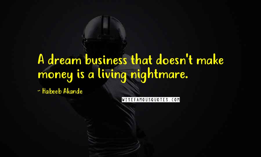 Habeeb Akande Quotes: A dream business that doesn't make money is a living nightmare.