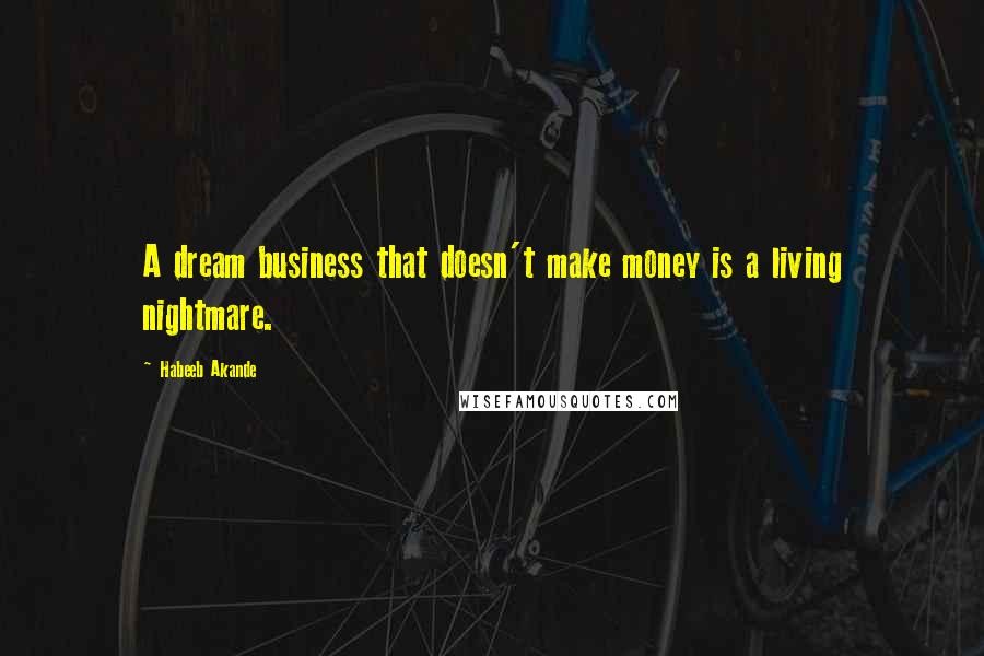 Habeeb Akande Quotes: A dream business that doesn't make money is a living nightmare.