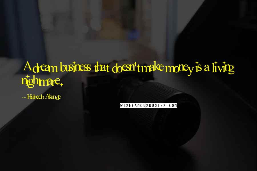 Habeeb Akande Quotes: A dream business that doesn't make money is a living nightmare.