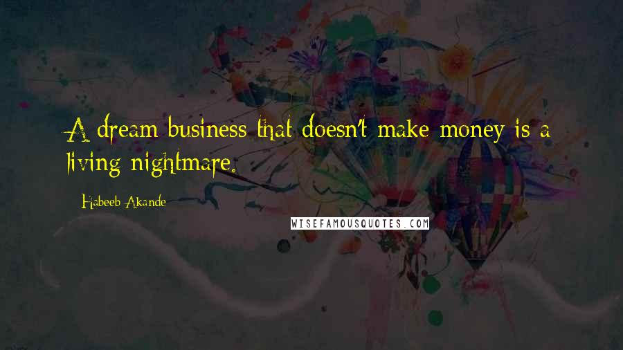 Habeeb Akande Quotes: A dream business that doesn't make money is a living nightmare.