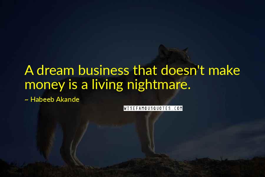 Habeeb Akande Quotes: A dream business that doesn't make money is a living nightmare.