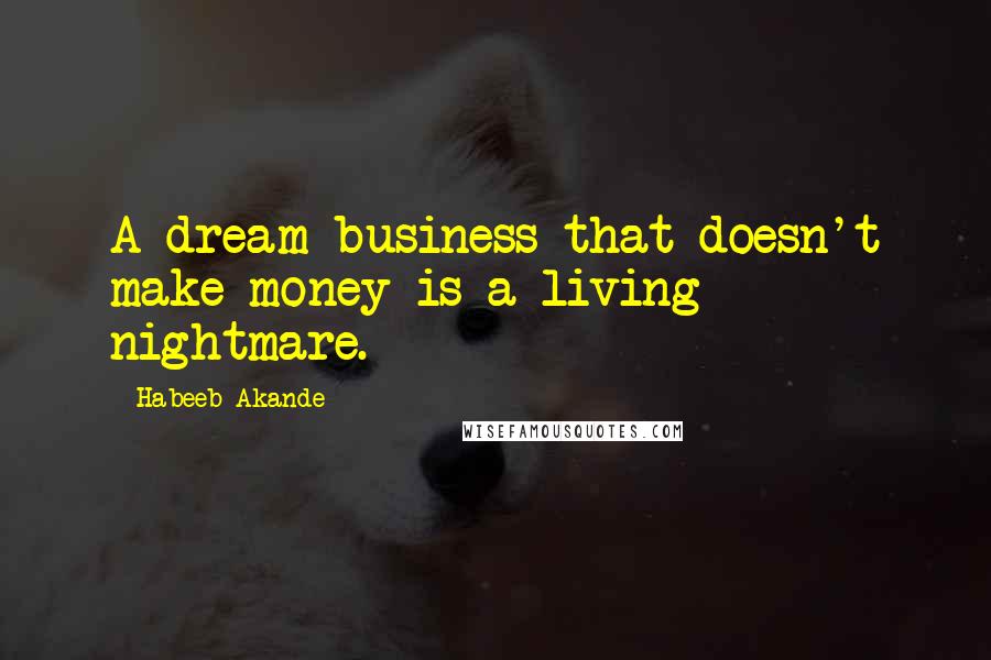 Habeeb Akande Quotes: A dream business that doesn't make money is a living nightmare.