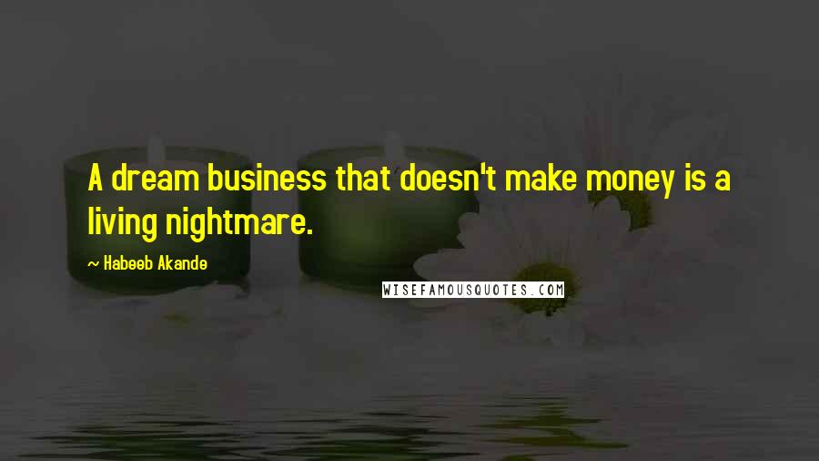 Habeeb Akande Quotes: A dream business that doesn't make money is a living nightmare.