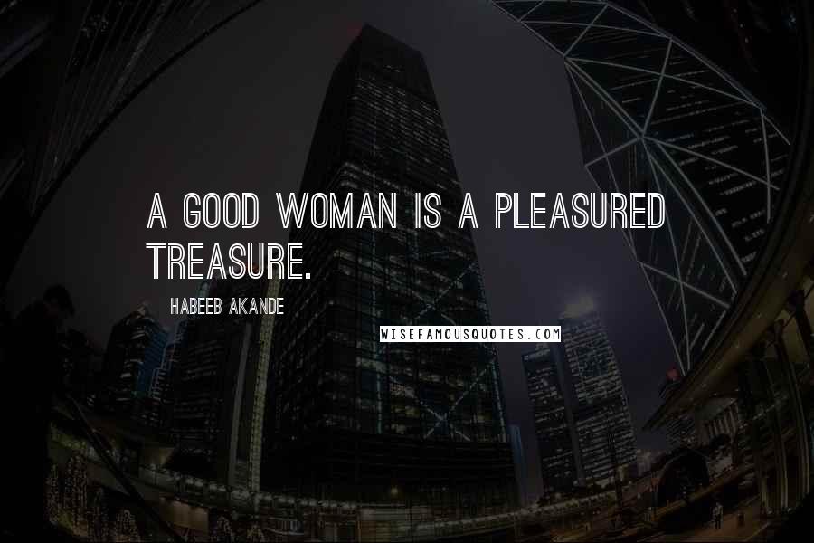 Habeeb Akande Quotes: A good woman is a pleasured treasure.