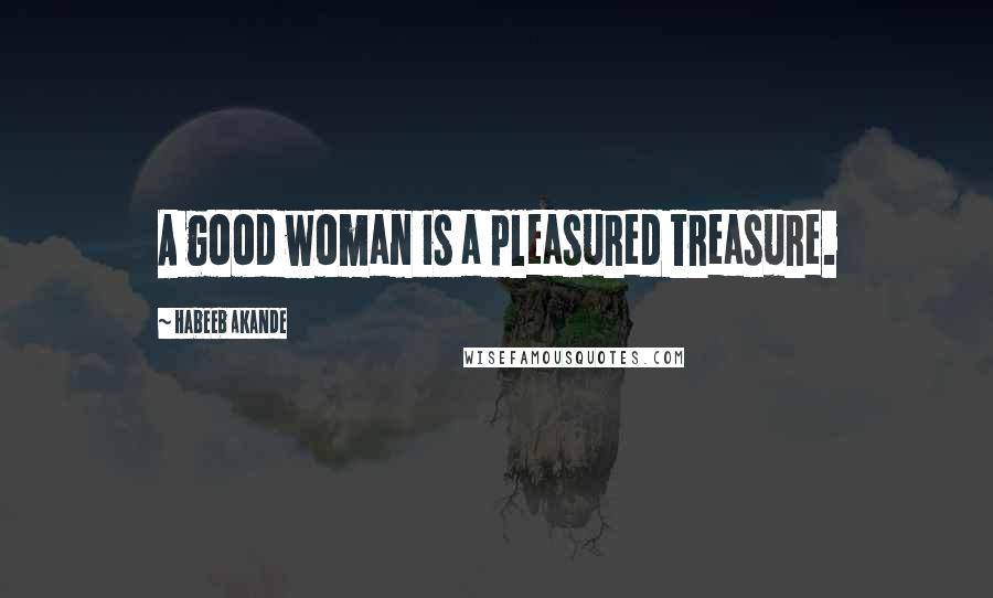 Habeeb Akande Quotes: A good woman is a pleasured treasure.