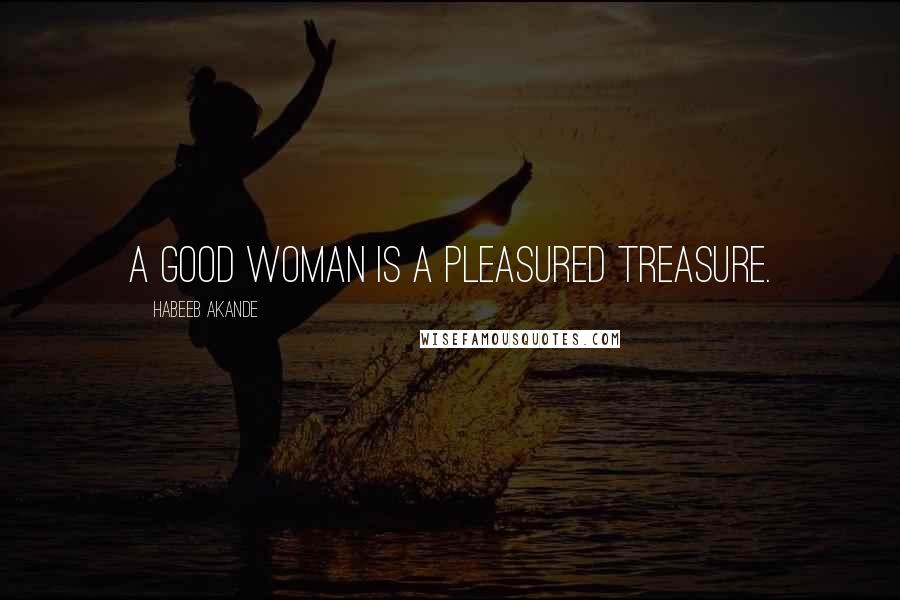 Habeeb Akande Quotes: A good woman is a pleasured treasure.