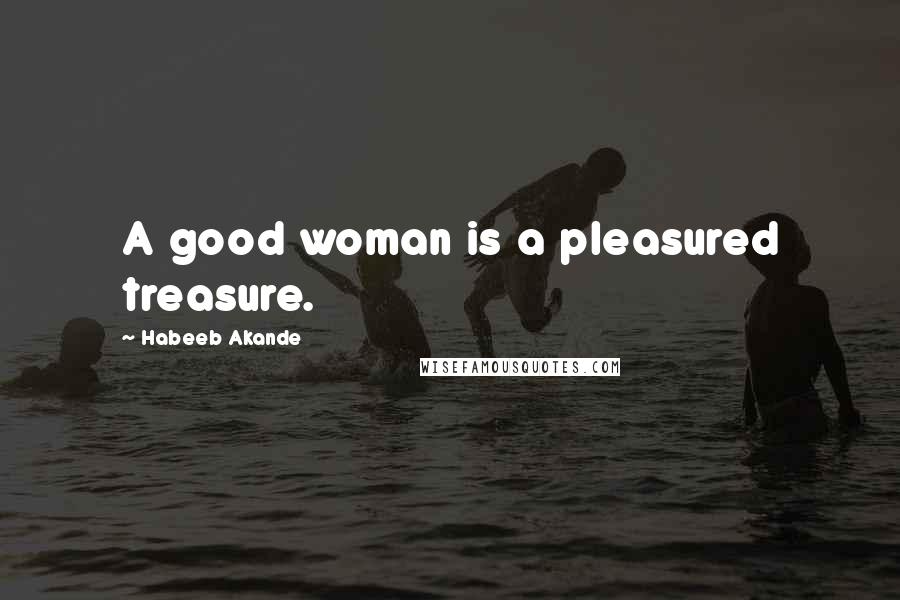 Habeeb Akande Quotes: A good woman is a pleasured treasure.