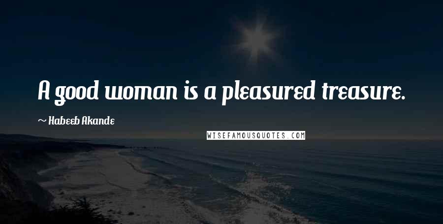 Habeeb Akande Quotes: A good woman is a pleasured treasure.