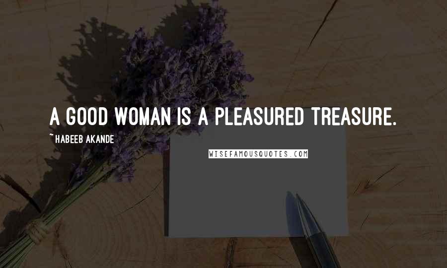 Habeeb Akande Quotes: A good woman is a pleasured treasure.