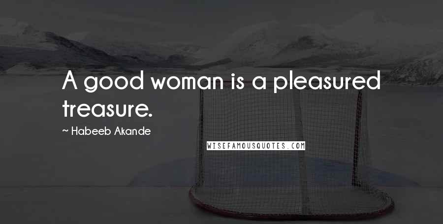 Habeeb Akande Quotes: A good woman is a pleasured treasure.
