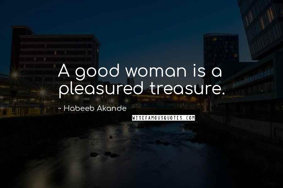 Habeeb Akande Quotes: A good woman is a pleasured treasure.