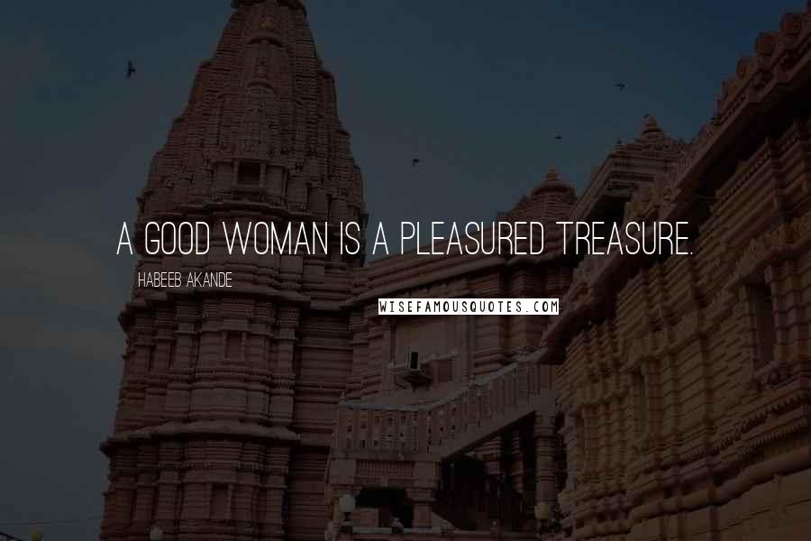 Habeeb Akande Quotes: A good woman is a pleasured treasure.