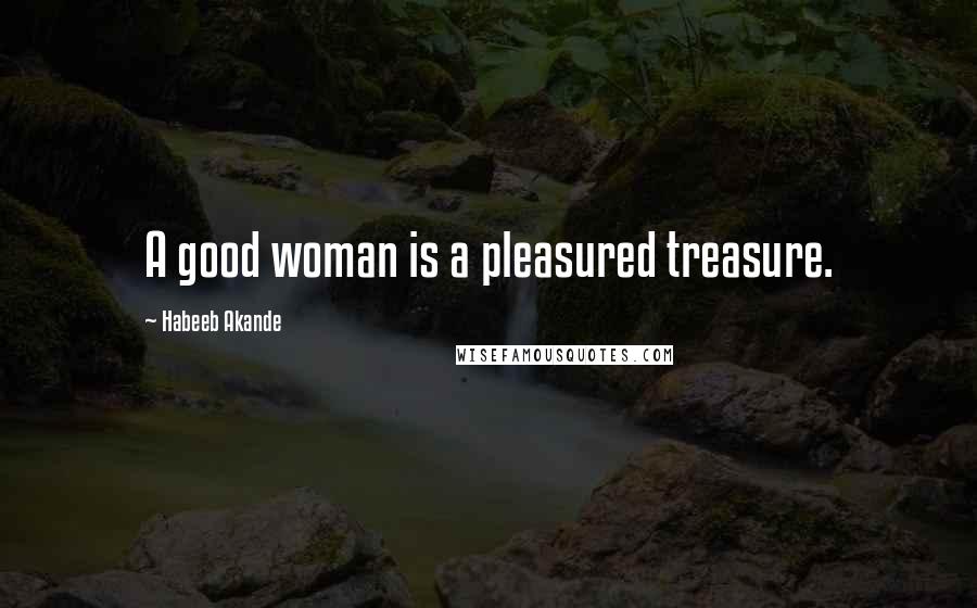 Habeeb Akande Quotes: A good woman is a pleasured treasure.