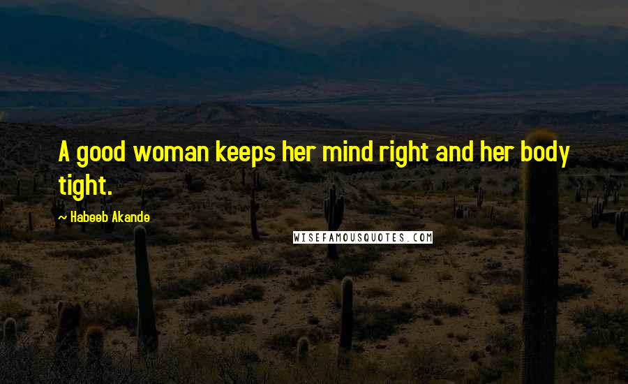 Habeeb Akande Quotes: A good woman keeps her mind right and her body tight.