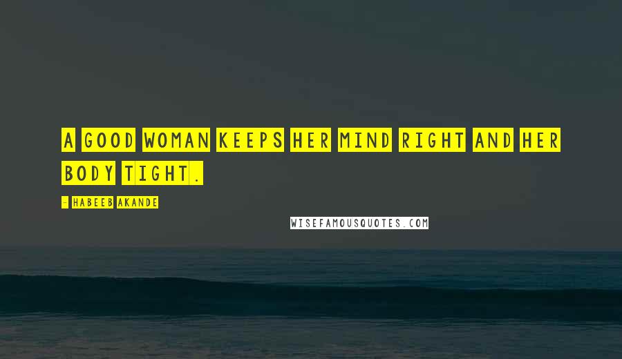 Habeeb Akande Quotes: A good woman keeps her mind right and her body tight.