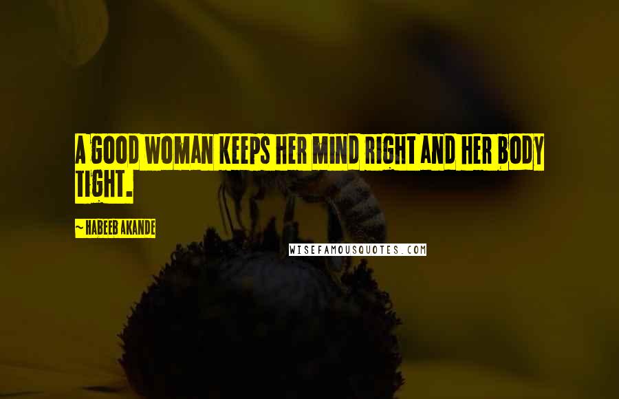 Habeeb Akande Quotes: A good woman keeps her mind right and her body tight.