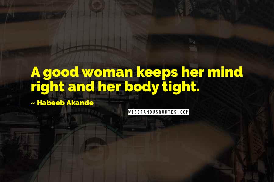 Habeeb Akande Quotes: A good woman keeps her mind right and her body tight.