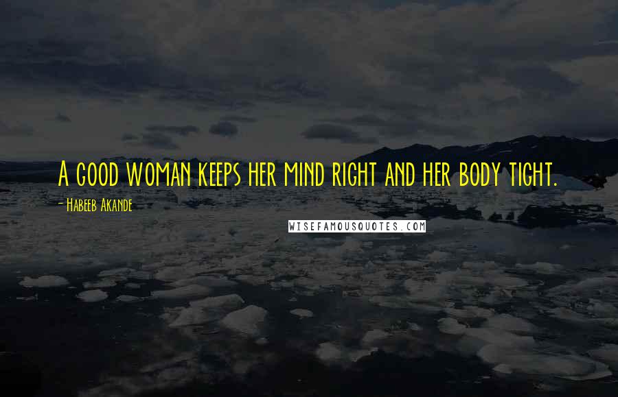 Habeeb Akande Quotes: A good woman keeps her mind right and her body tight.