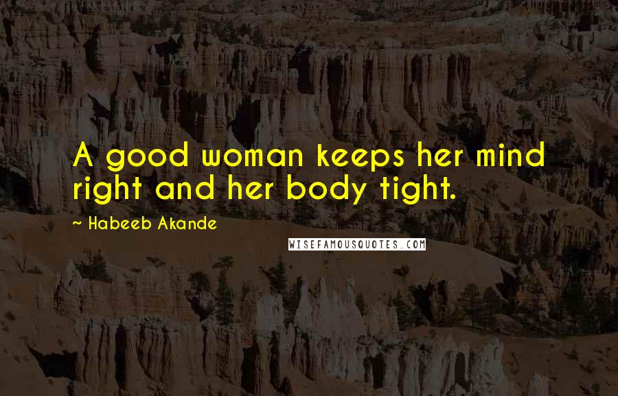 Habeeb Akande Quotes: A good woman keeps her mind right and her body tight.