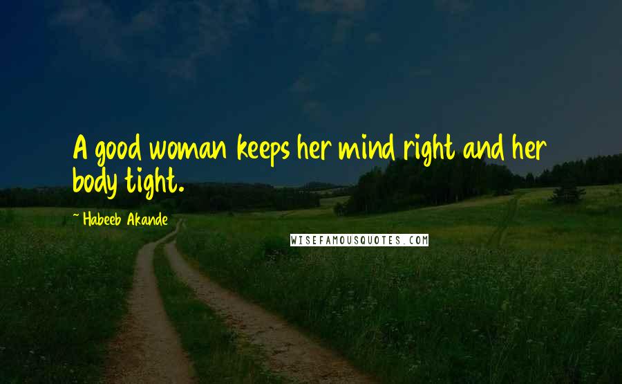 Habeeb Akande Quotes: A good woman keeps her mind right and her body tight.