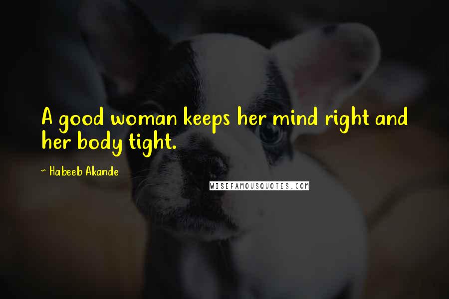 Habeeb Akande Quotes: A good woman keeps her mind right and her body tight.