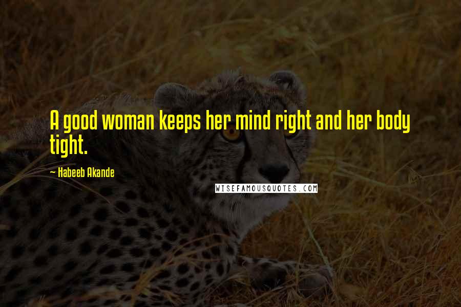 Habeeb Akande Quotes: A good woman keeps her mind right and her body tight.