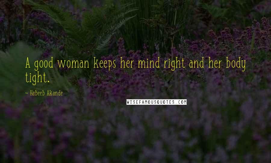 Habeeb Akande Quotes: A good woman keeps her mind right and her body tight.