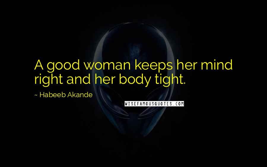 Habeeb Akande Quotes: A good woman keeps her mind right and her body tight.